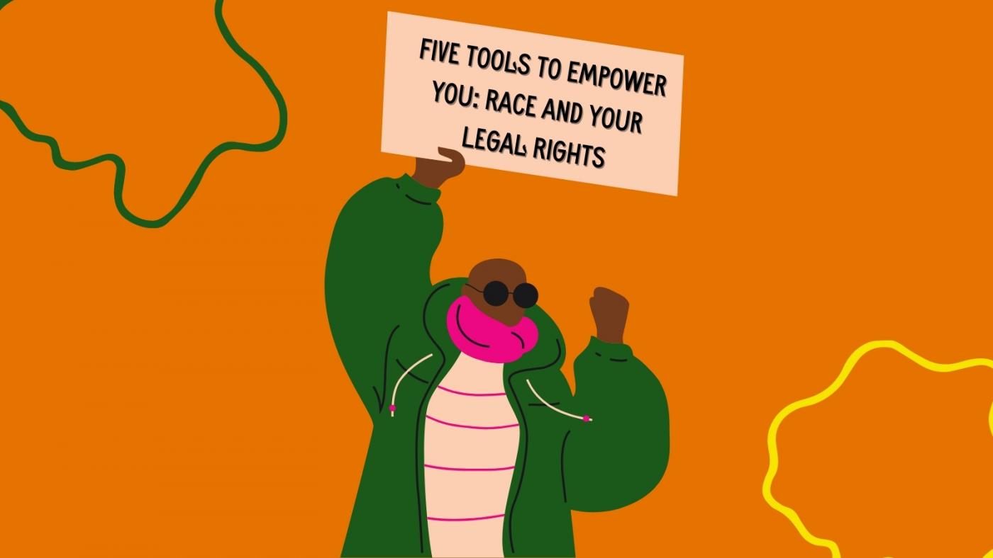 Article header Five Tools to Empower you: race and your legal rights. Orange background, abstract shapes outlined in green and yellow. Illustration of a person holding up a sign. 